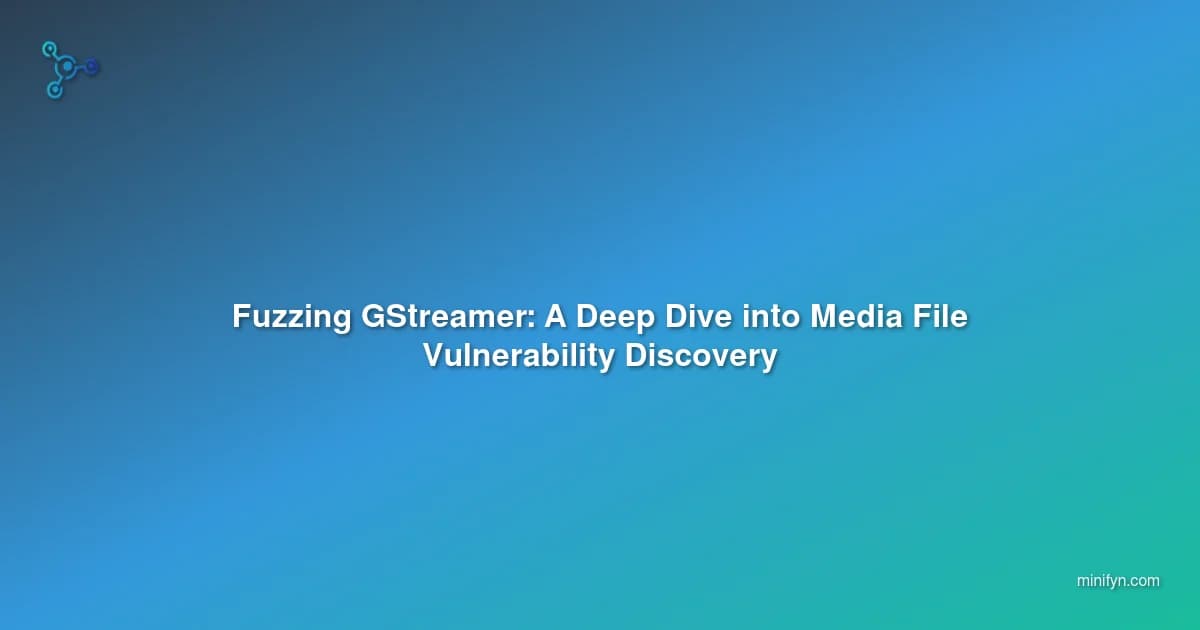 Fuzzing GStreamer: A Deep Dive into Media File Vulnerability Discovery